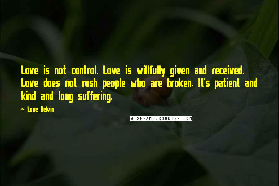 Love Belvin Quotes: Love is not control. Love is willfully given and received. Love does not rush people who are broken. It's patient and kind and long suffering.