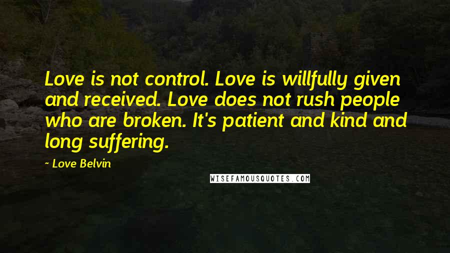 Love Belvin Quotes: Love is not control. Love is willfully given and received. Love does not rush people who are broken. It's patient and kind and long suffering.