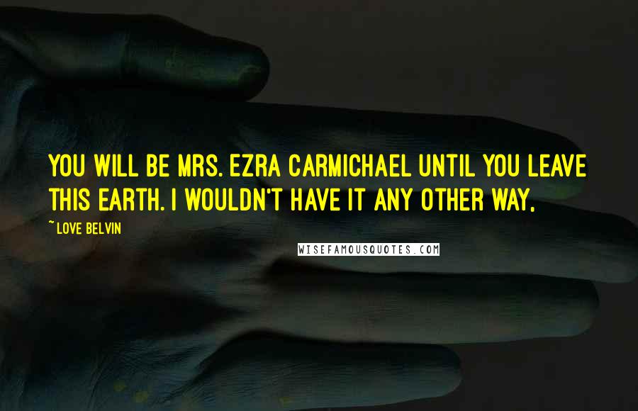 Love Belvin Quotes: You will be Mrs. Ezra Carmichael until you leave this earth. I wouldn't have it any other way,