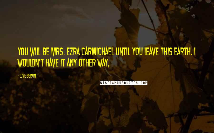 Love Belvin Quotes: You will be Mrs. Ezra Carmichael until you leave this earth. I wouldn't have it any other way,