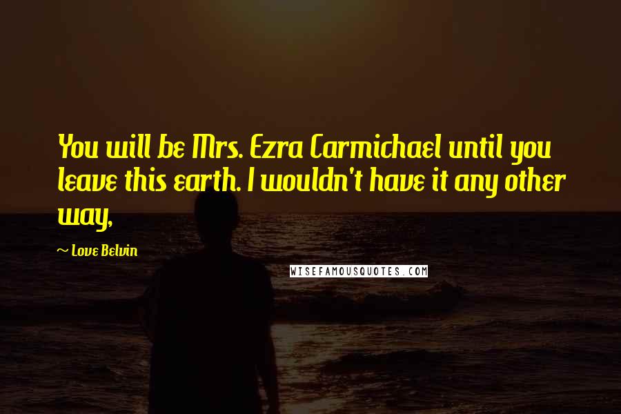 Love Belvin Quotes: You will be Mrs. Ezra Carmichael until you leave this earth. I wouldn't have it any other way,