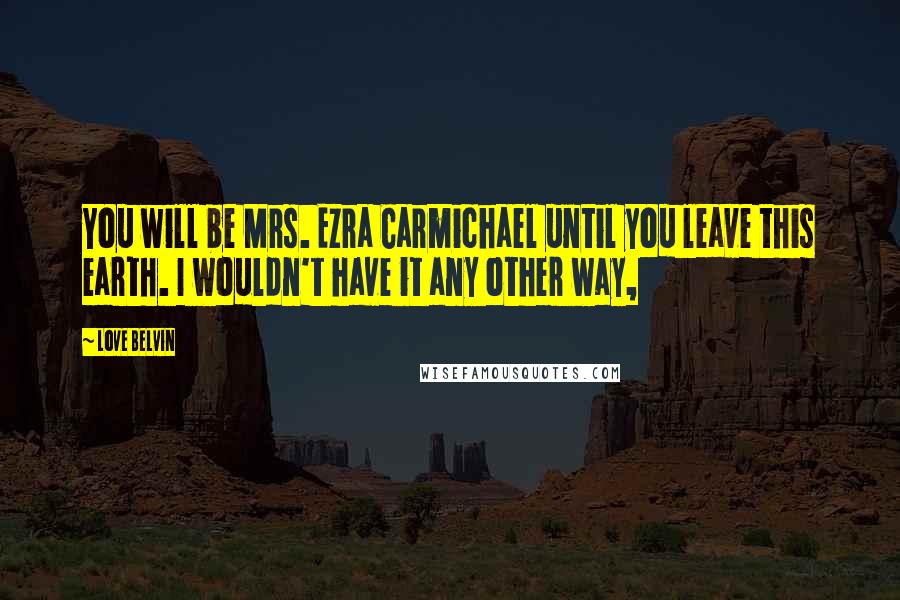 Love Belvin Quotes: You will be Mrs. Ezra Carmichael until you leave this earth. I wouldn't have it any other way,