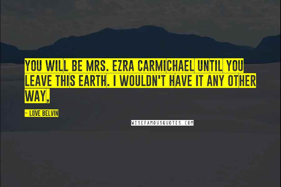 Love Belvin Quotes: You will be Mrs. Ezra Carmichael until you leave this earth. I wouldn't have it any other way,