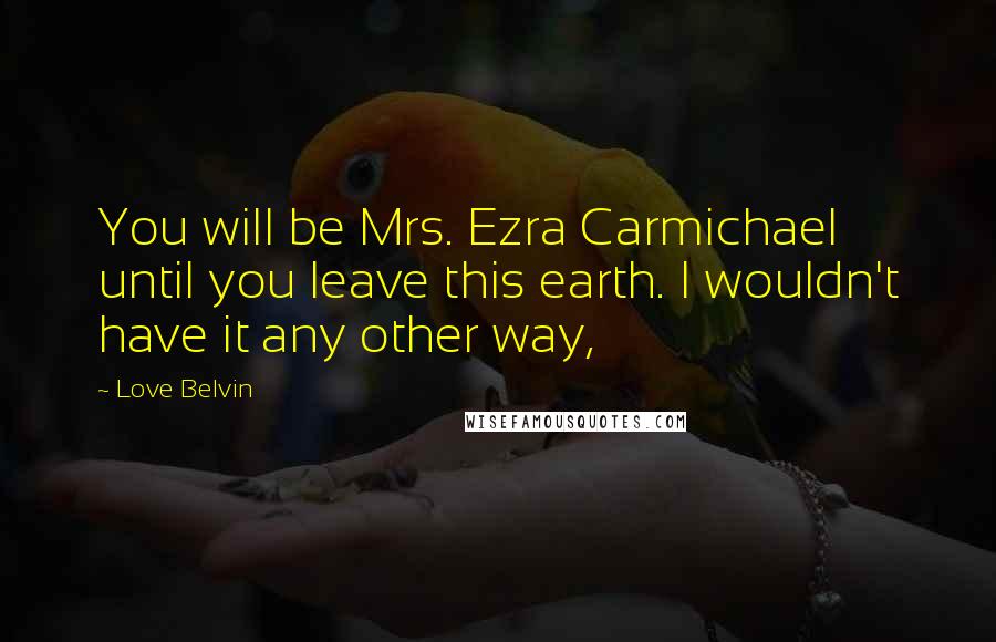 Love Belvin Quotes: You will be Mrs. Ezra Carmichael until you leave this earth. I wouldn't have it any other way,