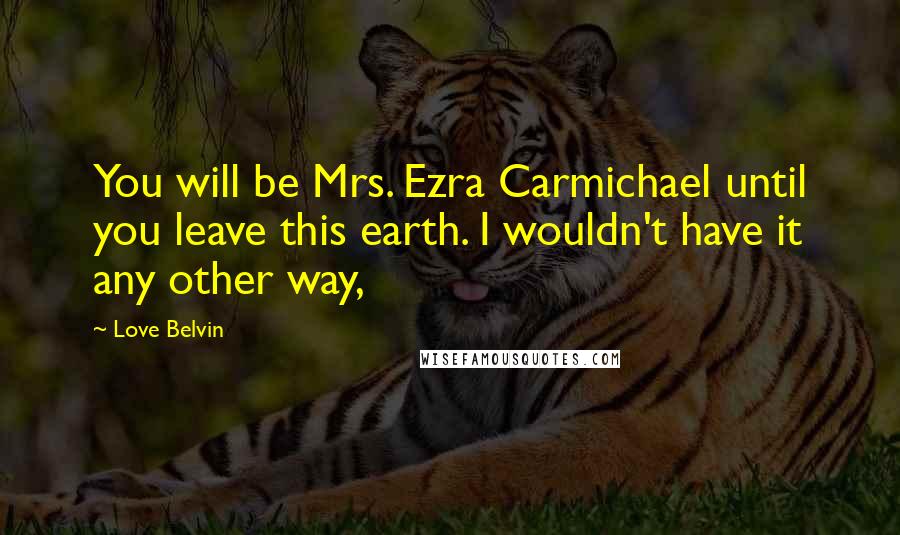 Love Belvin Quotes: You will be Mrs. Ezra Carmichael until you leave this earth. I wouldn't have it any other way,