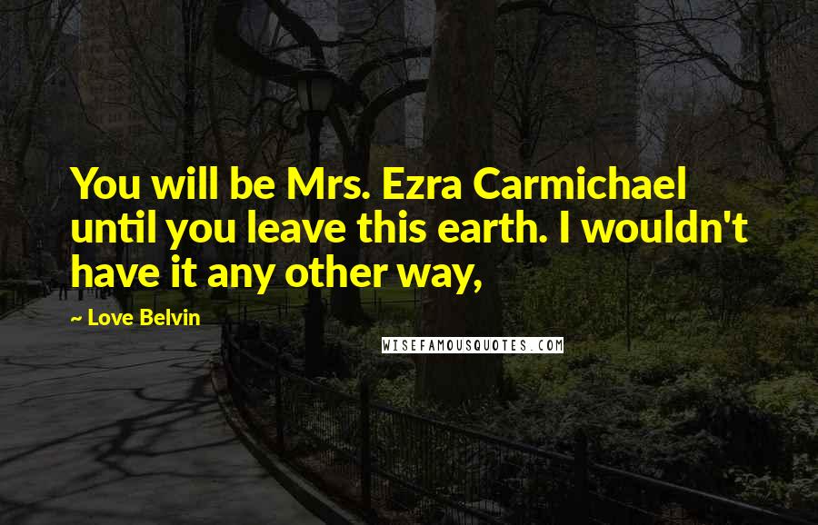 Love Belvin Quotes: You will be Mrs. Ezra Carmichael until you leave this earth. I wouldn't have it any other way,