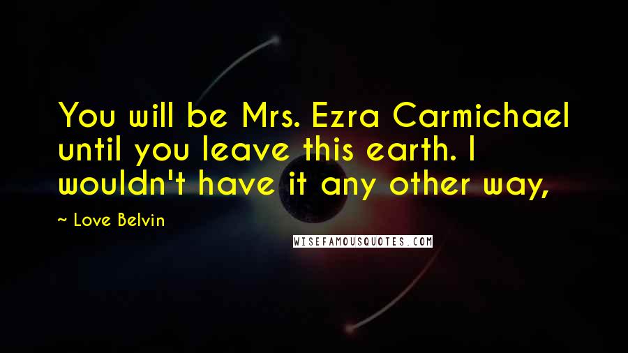 Love Belvin Quotes: You will be Mrs. Ezra Carmichael until you leave this earth. I wouldn't have it any other way,