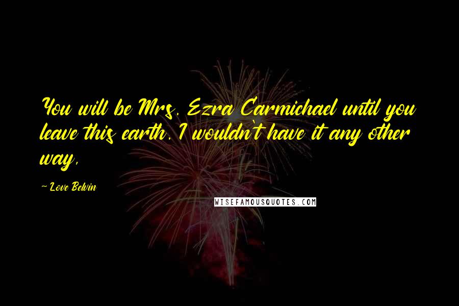 Love Belvin Quotes: You will be Mrs. Ezra Carmichael until you leave this earth. I wouldn't have it any other way,