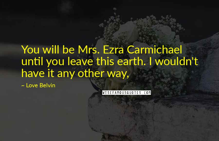 Love Belvin Quotes: You will be Mrs. Ezra Carmichael until you leave this earth. I wouldn't have it any other way,