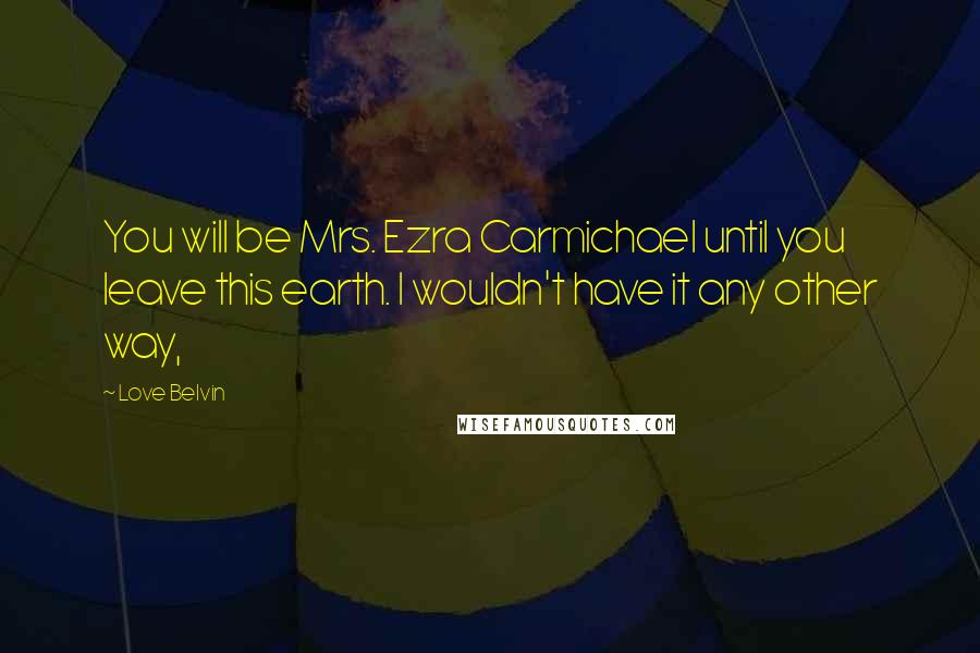 Love Belvin Quotes: You will be Mrs. Ezra Carmichael until you leave this earth. I wouldn't have it any other way,