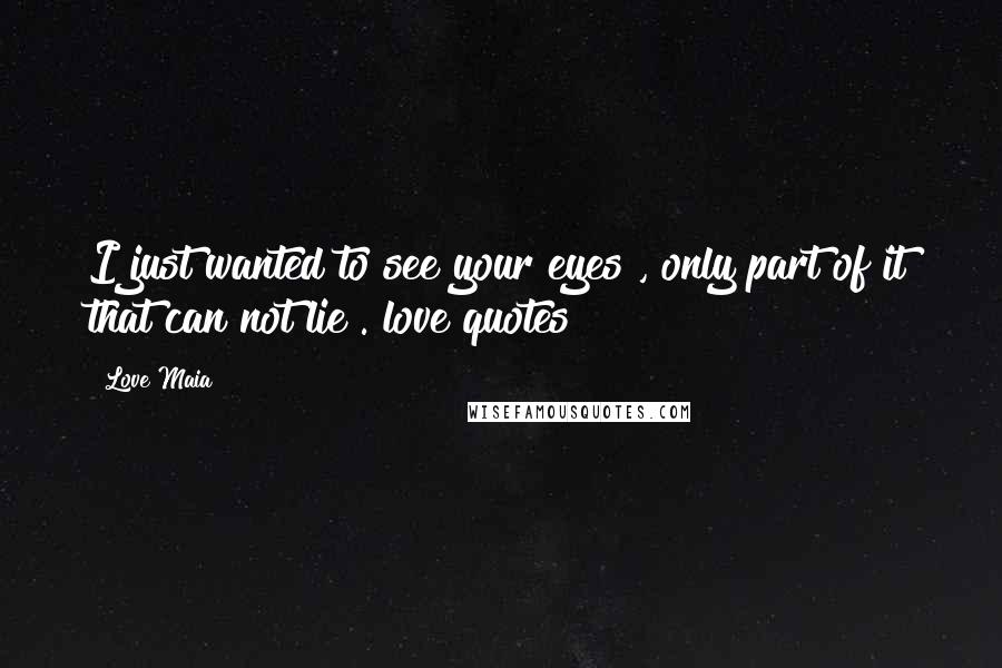 Love Maia Quotes: I just wanted to see your eyes , only part of it that can not lie . love quotes