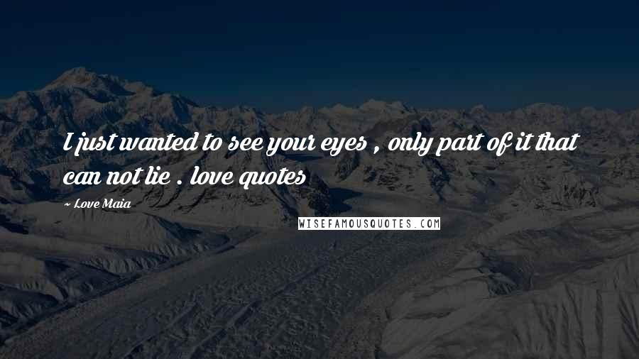 Love Maia Quotes: I just wanted to see your eyes , only part of it that can not lie . love quotes