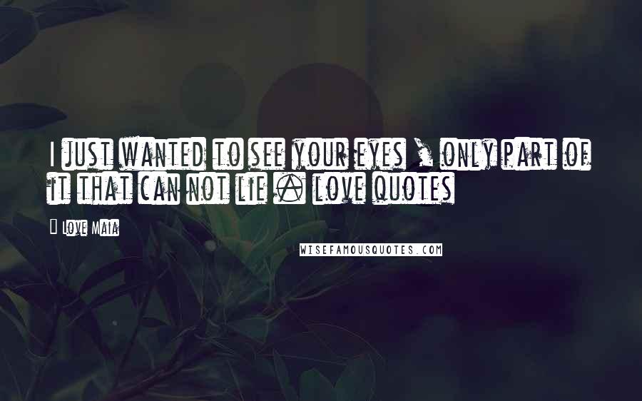 Love Maia Quotes: I just wanted to see your eyes , only part of it that can not lie . love quotes