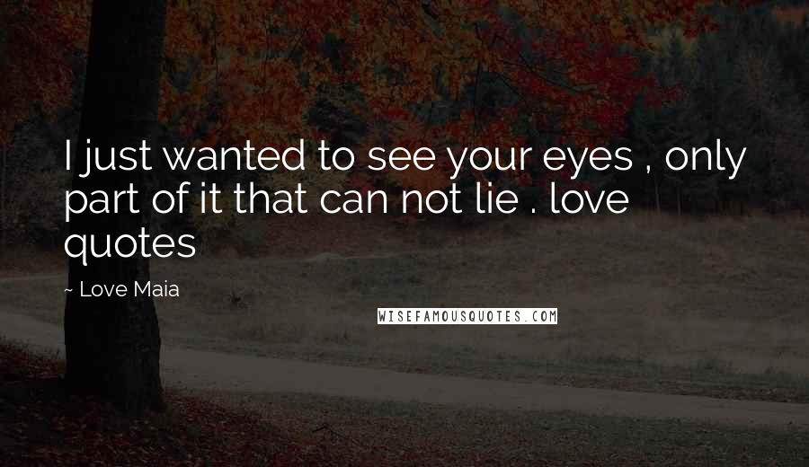 Love Maia Quotes: I just wanted to see your eyes , only part of it that can not lie . love quotes