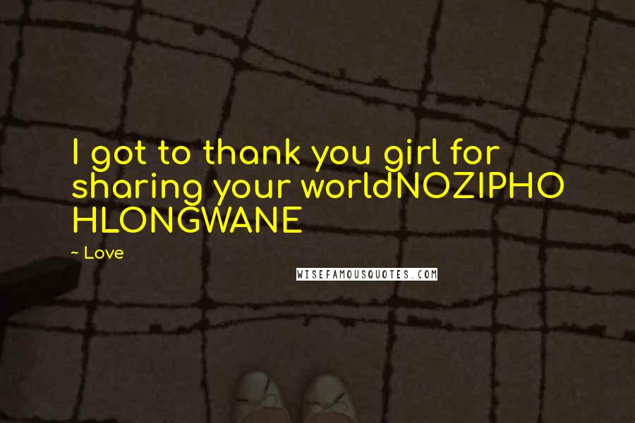Love Quotes: I got to thank you girl for sharing your worldNOZIPHO HLONGWANE