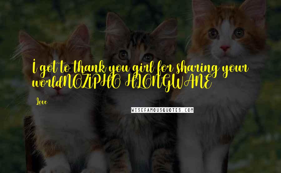 Love Quotes: I got to thank you girl for sharing your worldNOZIPHO HLONGWANE