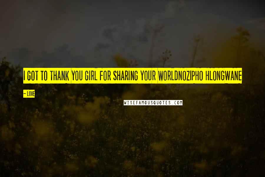 Love Quotes: I got to thank you girl for sharing your worldNOZIPHO HLONGWANE
