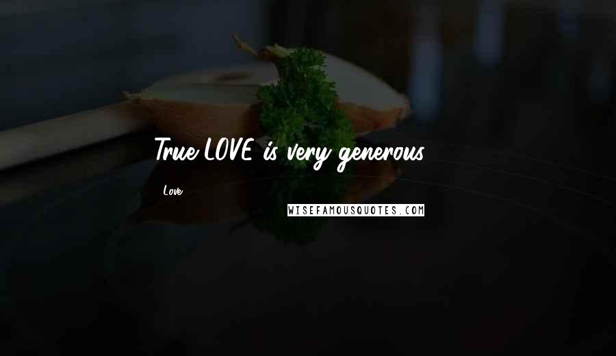 Love Quotes: True LOVE is very generous!!!!!