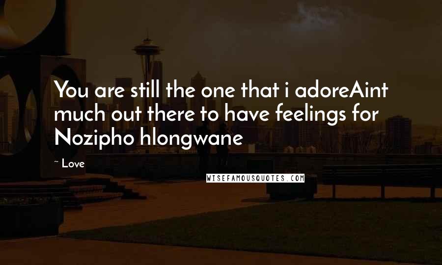 Love Quotes: You are still the one that i adoreAint much out there to have feelings for Nozipho hlongwane