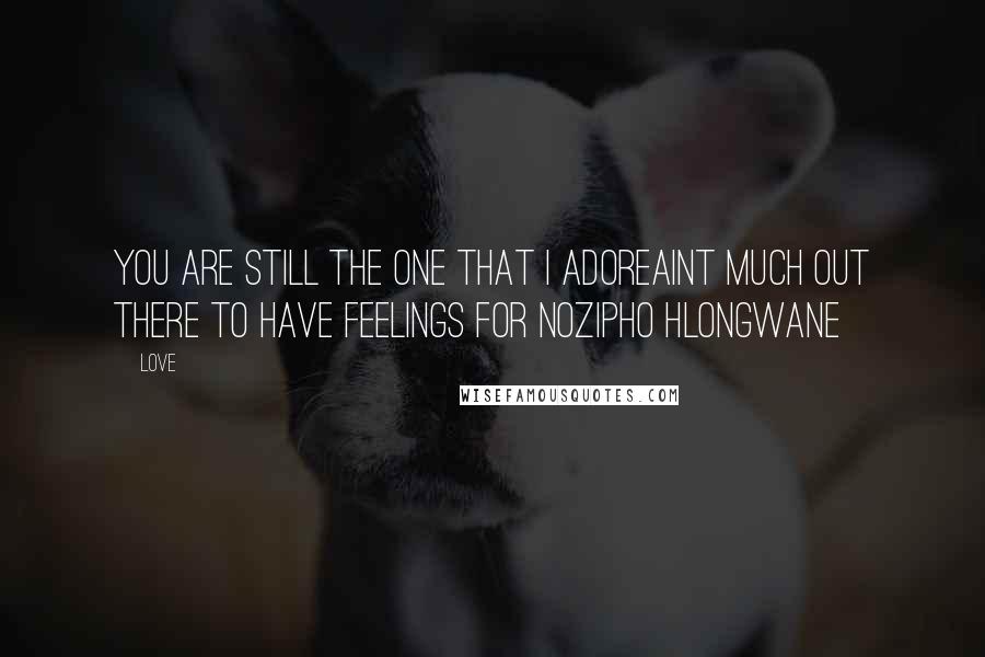 Love Quotes: You are still the one that i adoreAint much out there to have feelings for Nozipho hlongwane