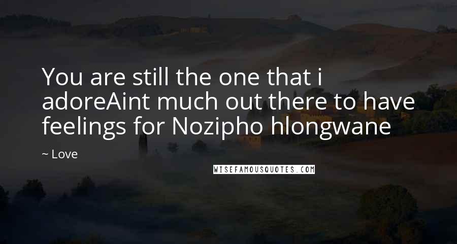 Love Quotes: You are still the one that i adoreAint much out there to have feelings for Nozipho hlongwane