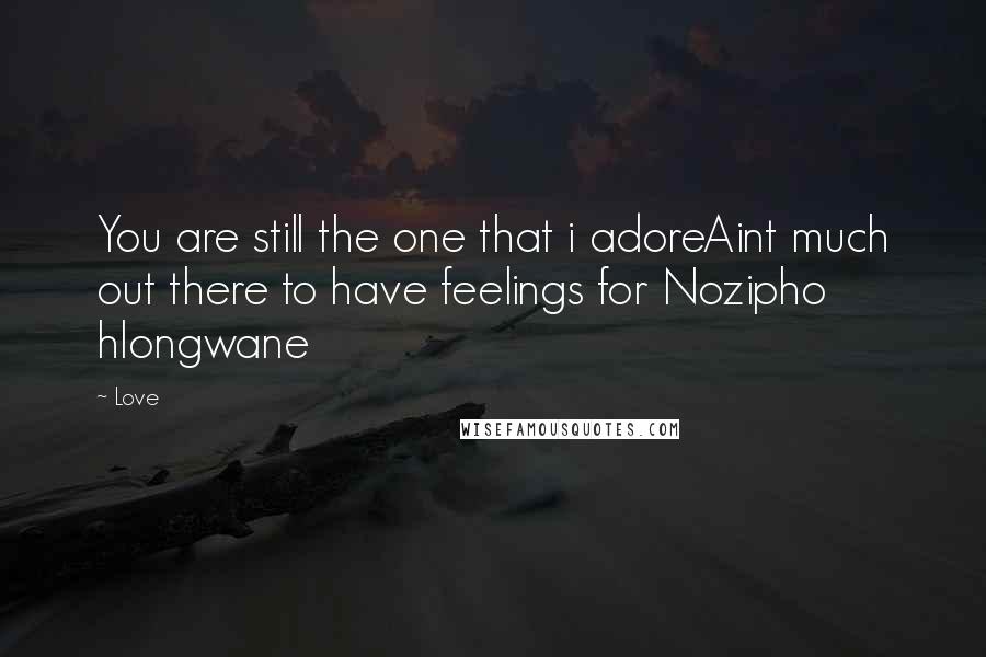 Love Quotes: You are still the one that i adoreAint much out there to have feelings for Nozipho hlongwane