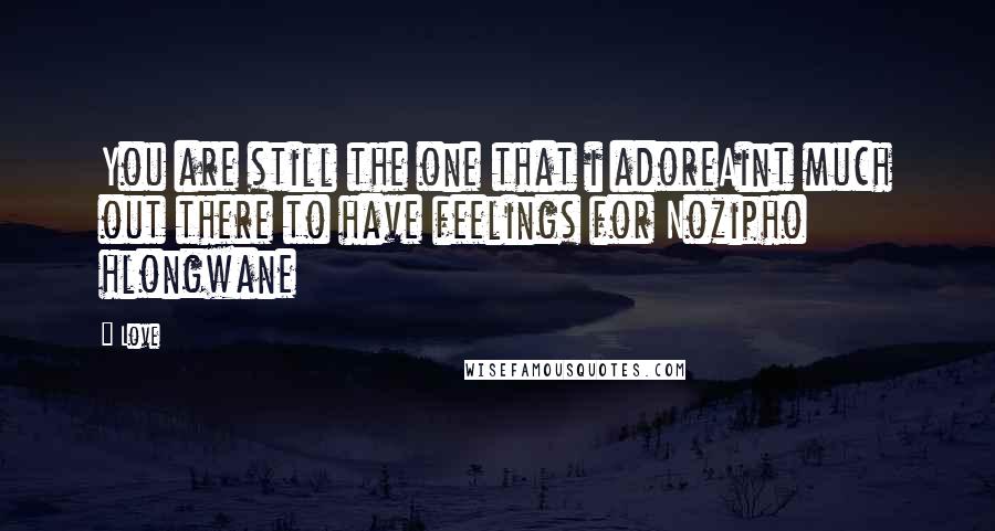 Love Quotes: You are still the one that i adoreAint much out there to have feelings for Nozipho hlongwane