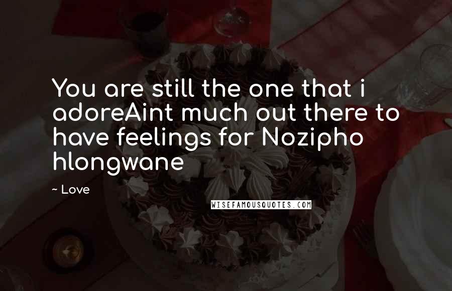 Love Quotes: You are still the one that i adoreAint much out there to have feelings for Nozipho hlongwane