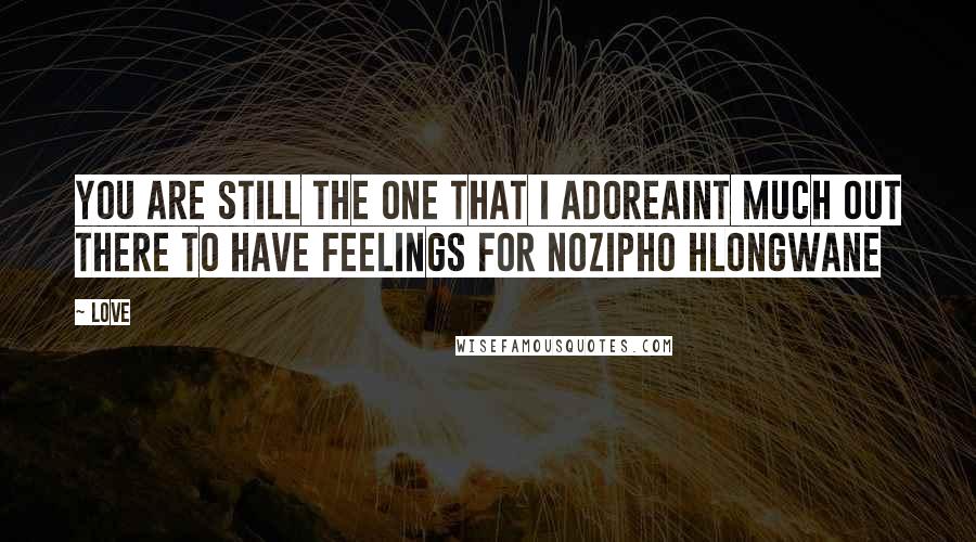 Love Quotes: You are still the one that i adoreAint much out there to have feelings for Nozipho hlongwane