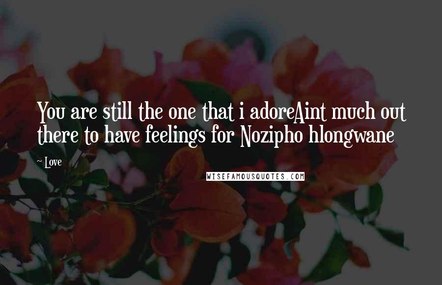 Love Quotes: You are still the one that i adoreAint much out there to have feelings for Nozipho hlongwane