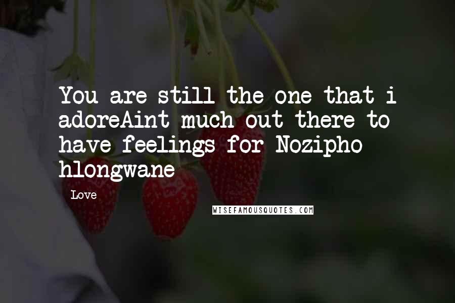 Love Quotes: You are still the one that i adoreAint much out there to have feelings for Nozipho hlongwane