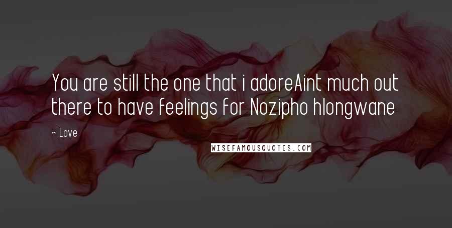 Love Quotes: You are still the one that i adoreAint much out there to have feelings for Nozipho hlongwane