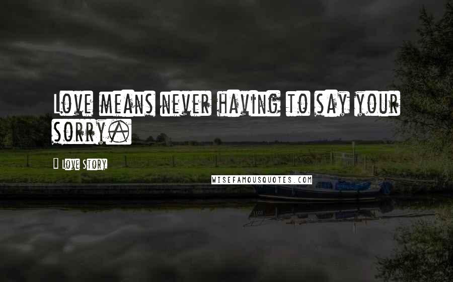 Love Story Quotes: Love means never having to say your sorry.