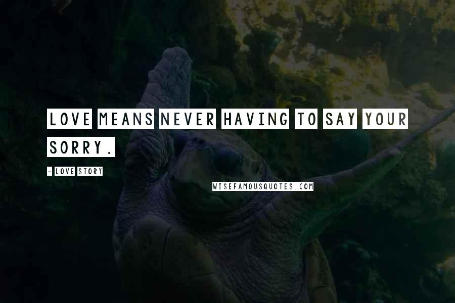 Love Story Quotes: Love means never having to say your sorry.