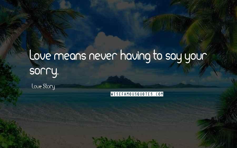 Love Story Quotes: Love means never having to say your sorry.