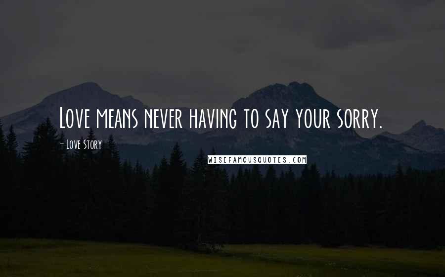 Love Story Quotes: Love means never having to say your sorry.