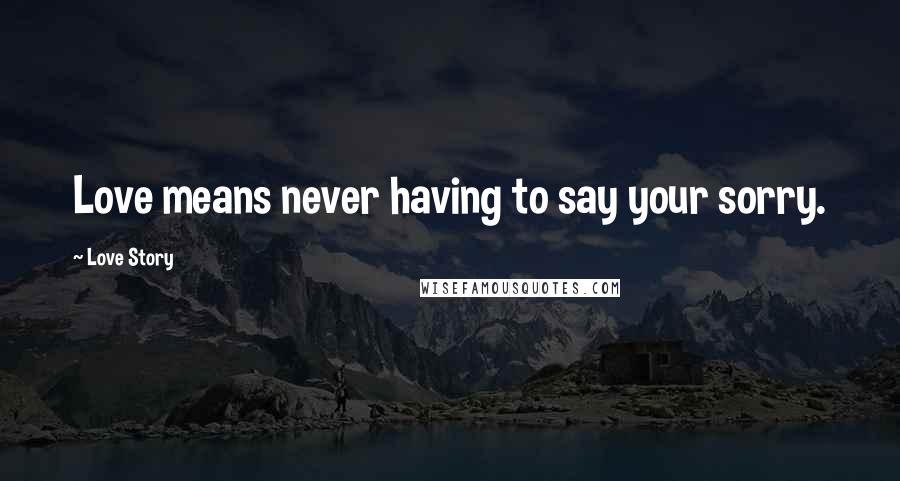 Love Story Quotes: Love means never having to say your sorry.