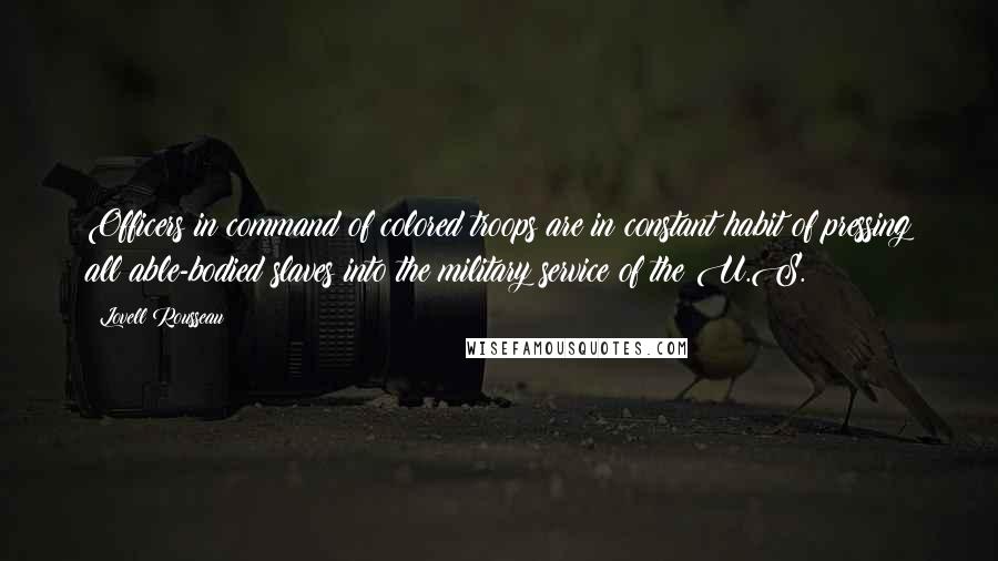 Lovell Rousseau Quotes: Officers in command of colored troops are in constant habit of pressing all able-bodied slaves into the military service of the U.S.
