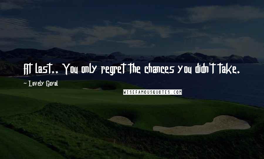 Lovely Goyal Quotes: At last.. You only regret the chances you didn't take.