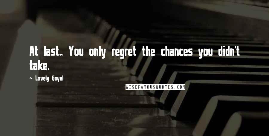 Lovely Goyal Quotes: At last.. You only regret the chances you didn't take.