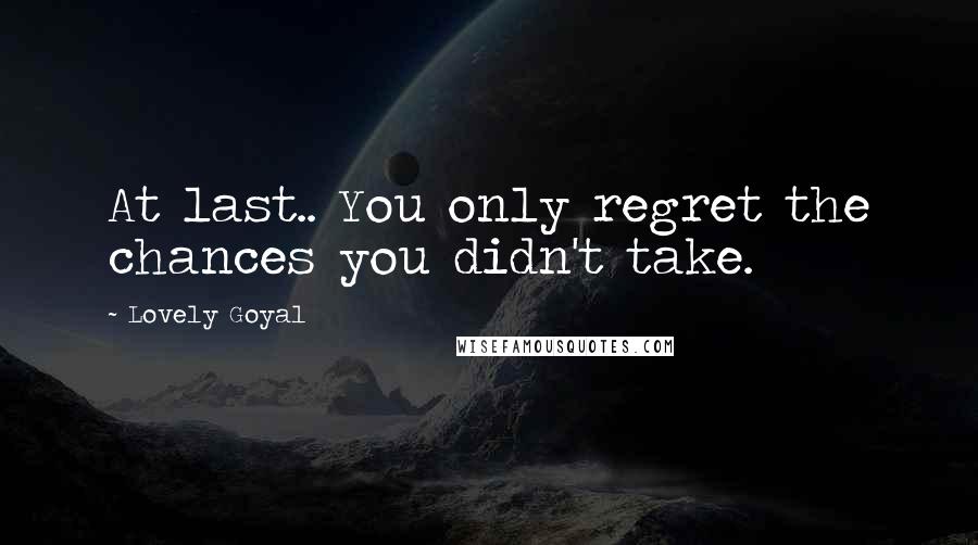 Lovely Goyal Quotes: At last.. You only regret the chances you didn't take.