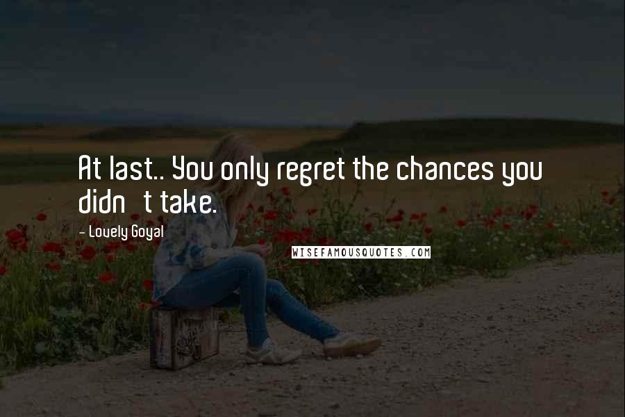 Lovely Goyal Quotes: At last.. You only regret the chances you didn't take.
