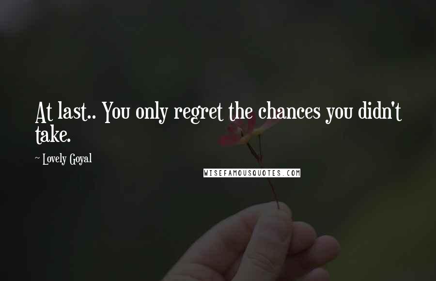 Lovely Goyal Quotes: At last.. You only regret the chances you didn't take.