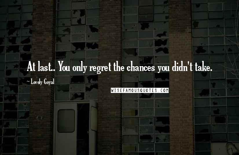 Lovely Goyal Quotes: At last.. You only regret the chances you didn't take.