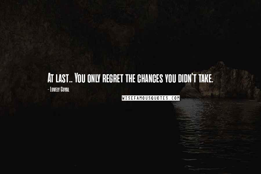 Lovely Goyal Quotes: At last.. You only regret the chances you didn't take.