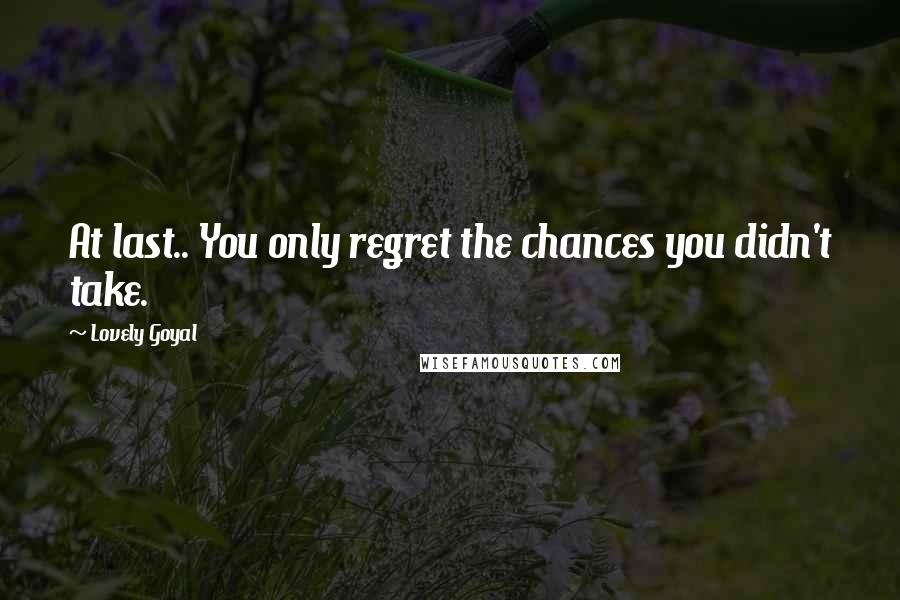 Lovely Goyal Quotes: At last.. You only regret the chances you didn't take.