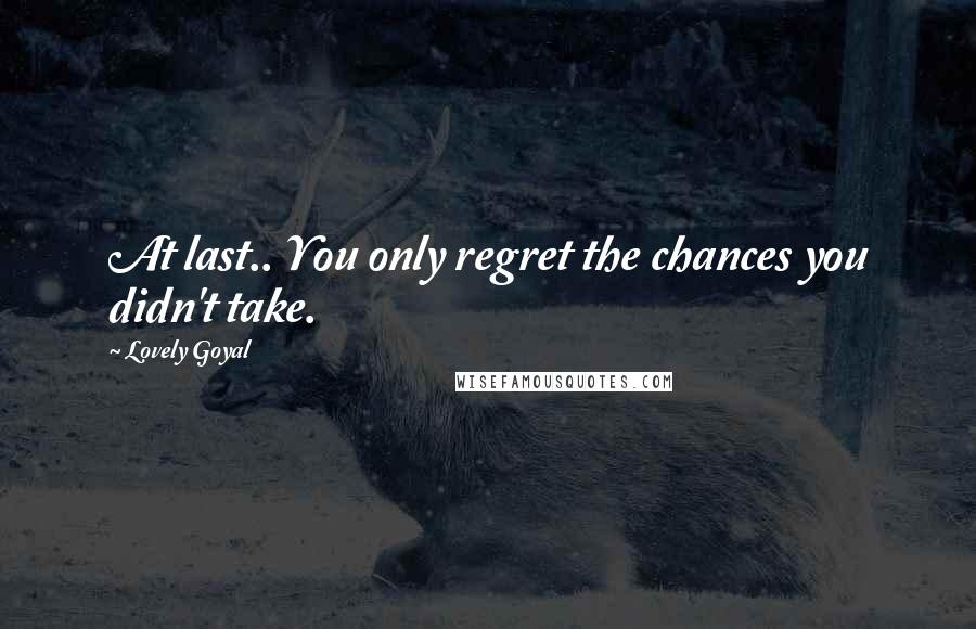 Lovely Goyal Quotes: At last.. You only regret the chances you didn't take.