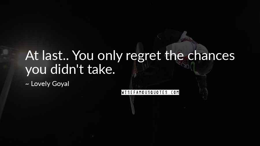 Lovely Goyal Quotes: At last.. You only regret the chances you didn't take.