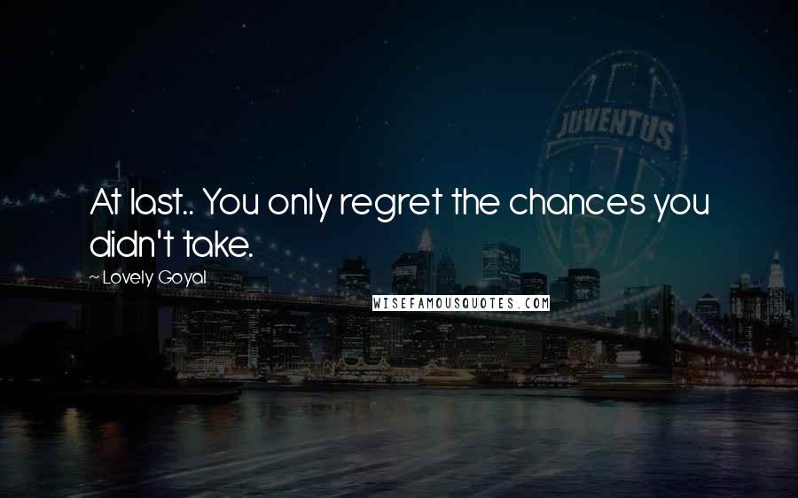 Lovely Goyal Quotes: At last.. You only regret the chances you didn't take.