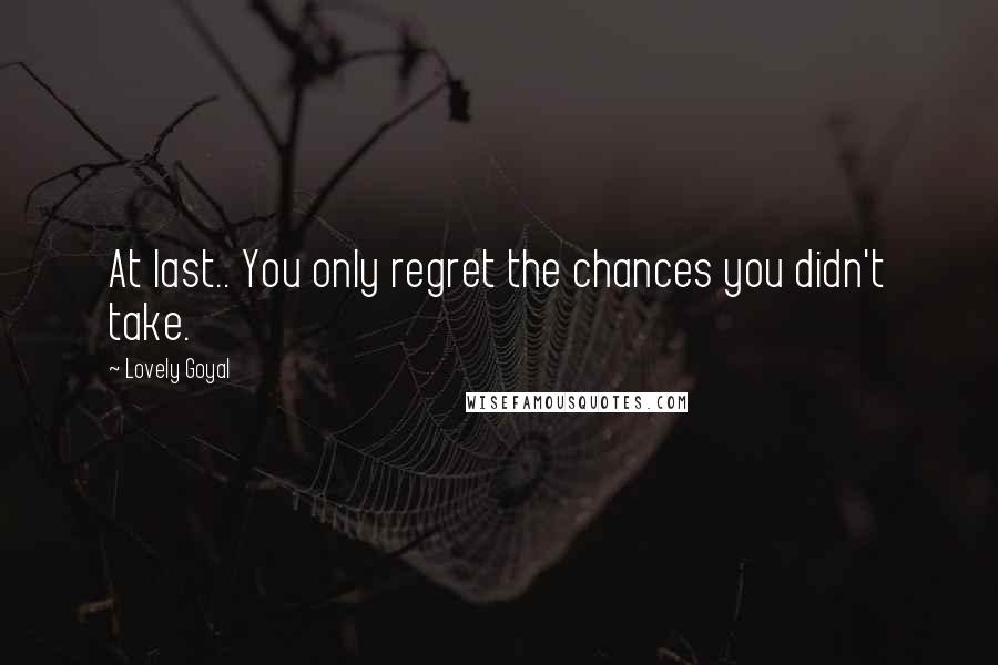 Lovely Goyal Quotes: At last.. You only regret the chances you didn't take.